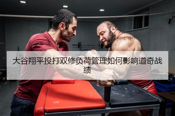 大谷翔平投打双修负荷管理如何影响道奇战绩
