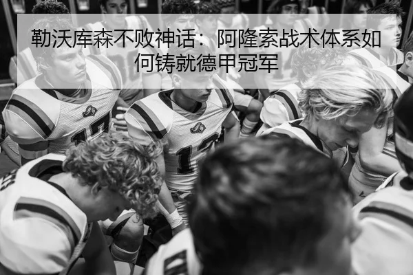 勒沃库森不败神话：阿隆索战术体系如何铸就德甲冠军
